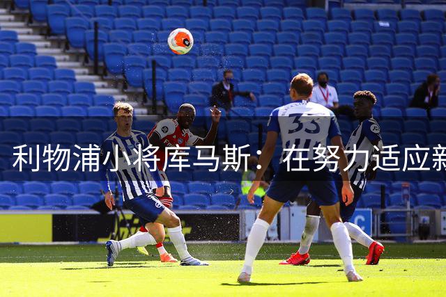 利物浦小将库马斯：在努力适应新教练打法，他的风格侵略性强