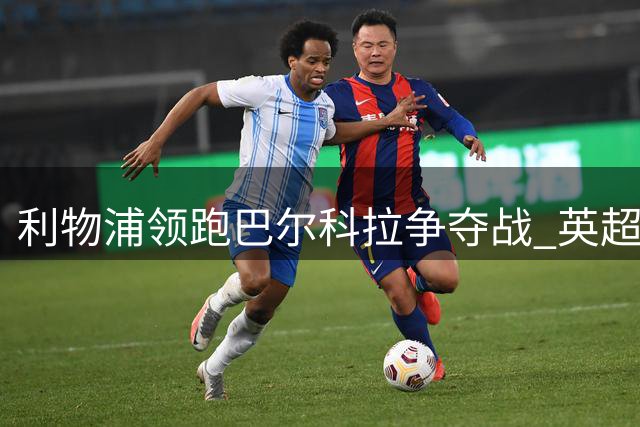 利物浦领跑巴尔科拉争夺战 英超豪门上演抢人大戏