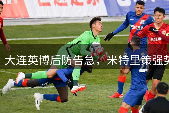 大连英博后防告急，米特里策强势破门，防线漏洞亟待改善