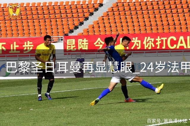 巴黎圣日耳曼再显慧眼 24岁法甲新星能否扛起中场大旗？