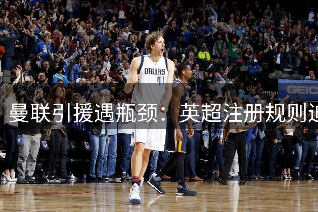 曼联引援遇瓶颈：英超注册规则迫使红魔加速清洗本土球员
