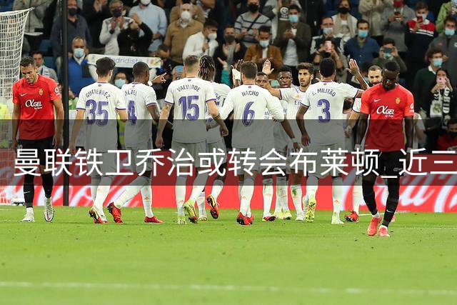曼联铁卫乔治或转会布莱顿 近三季出战超50场六位数费用成关键