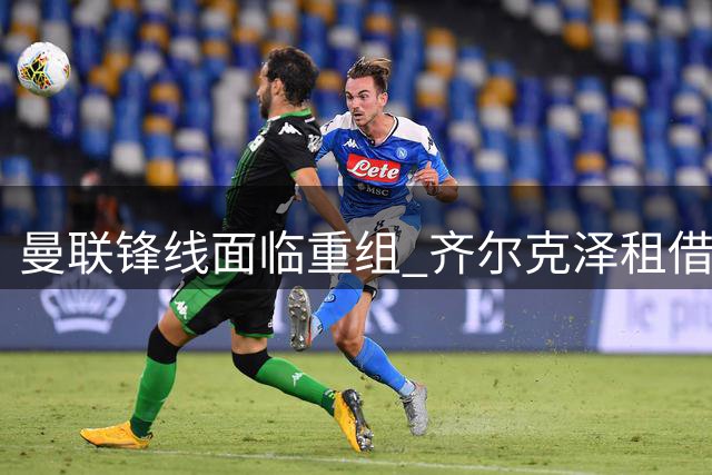 曼联锋线面临重组 齐尔克泽租借尤文成定局