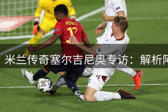 米兰传奇塞尔吉尼奥专访：解析阿莫林执教前景与9号魔咒破解之道