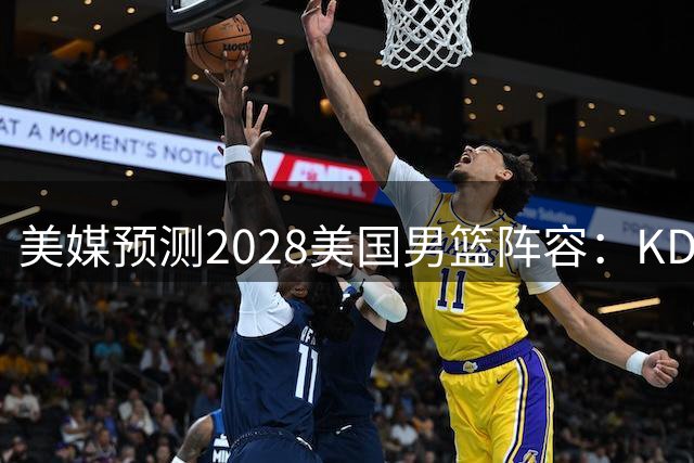 美媒预测2028美国男篮阵容：KD领衔詹库无缘 克弩在列 弗拉格待定