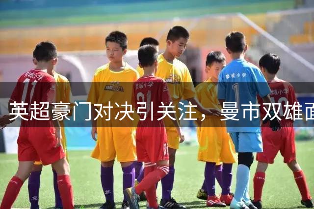 英超豪门对决引关注，曼市双雄面临新考验