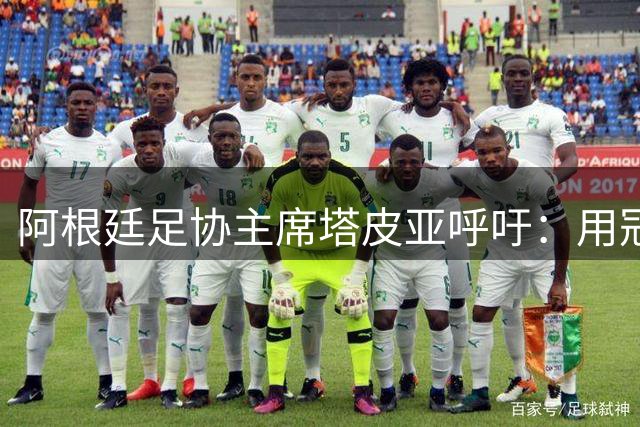 阿根廷足协主席塔皮亚呼吁：用冠军心态面对失利 继续支持国家队