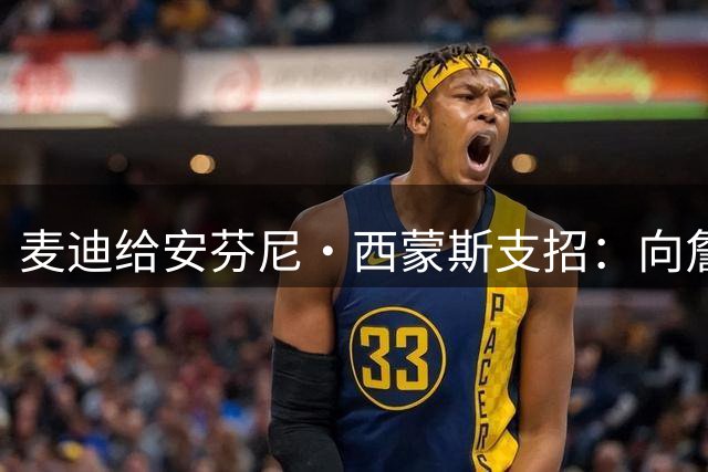 麦迪给安芬尼·西蒙斯支招：向詹皇前队友取经是关键