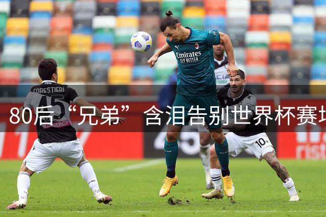 80后“兄弟”含泪告别世界杯赛场